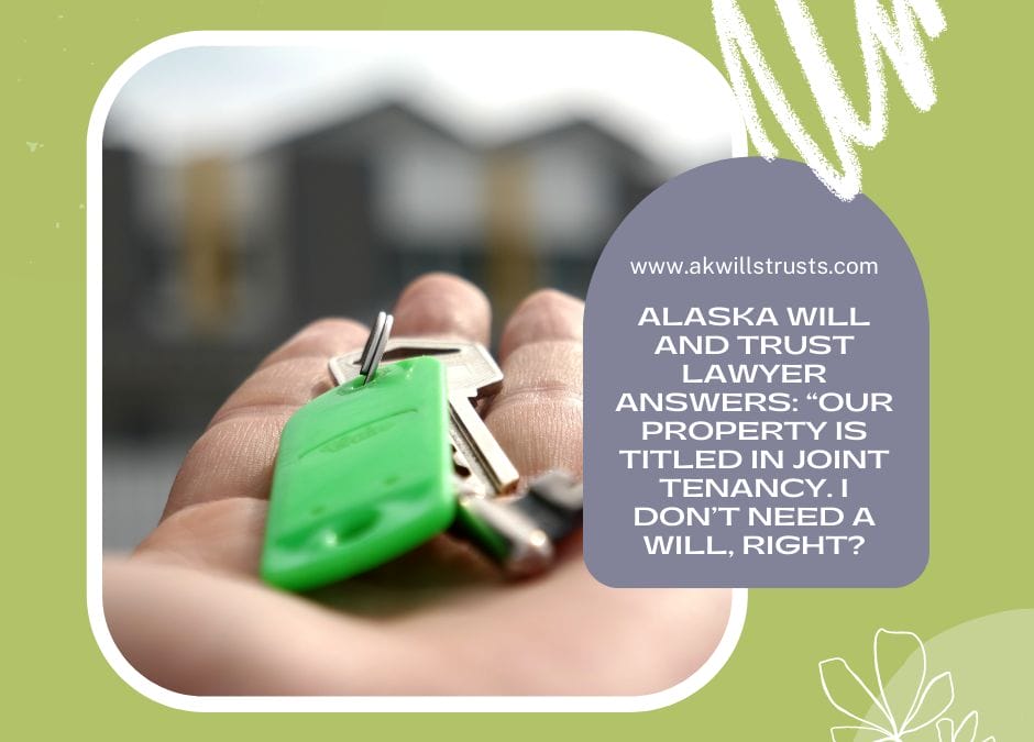 Alaska Will and Trust Lawyer Answers: “Our Property is Titled in Joint Tenancy. I Don’t Need a Will, Right?” 