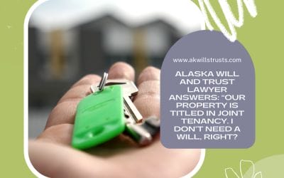 Alaska Will and Trust Lawyer Answers: “Our Property is Titled in Joint Tenancy. I Don’t Need a Will, Right?” 